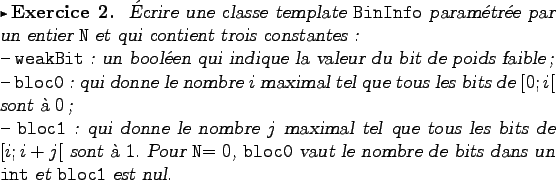 \begin{exercice}
�crire une classe template {\tt BinInfo} param�tr�e par un enti...
... vaut le nombre de bits dans un {\tt int}
et {\tt bloc1} est nul.
\end{exercice}